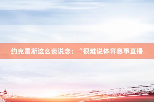约克雷斯这么谈说念：“很难说体育赛事直播