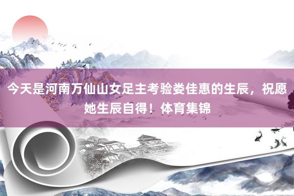 今天是河南万仙山女足主考验娄佳惠的生辰，祝愿她生辰自得！体育集锦