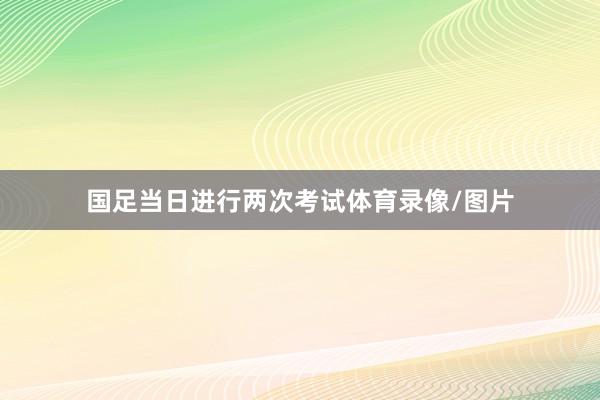 国足当日进行两次考试体育录像/图片