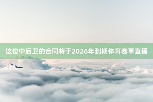 这位中后卫的合同将于2026年到期体育赛事直播