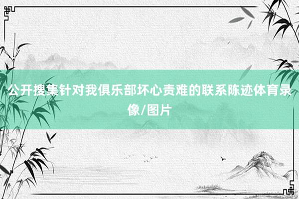 公开搜集针对我俱乐部坏心责难的联系陈迹体育录像/图片