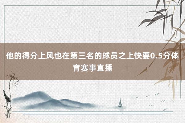 他的得分上风也在第三名的球员之上快要0.5分体育赛事直播