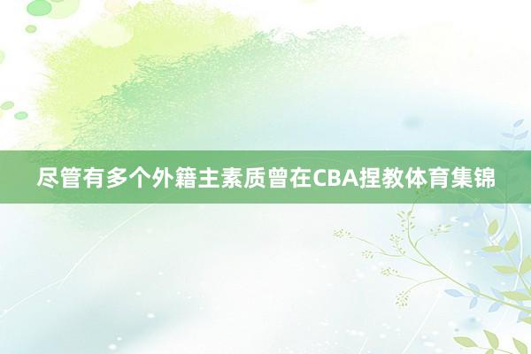尽管有多个外籍主素质曾在CBA捏教体育集锦