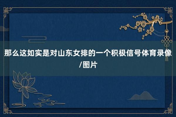 那么这如实是对山东女排的一个积极信号体育录像/图片