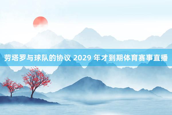 劳塔罗与球队的协议 2029 年才到期体育赛事直播