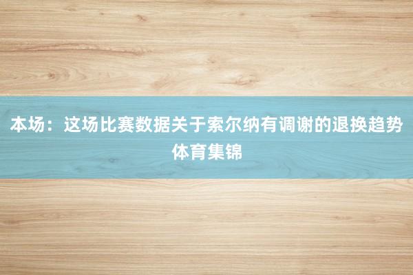 本场：这场比赛数据关于索尔纳有调谢的退换趋势体育集锦