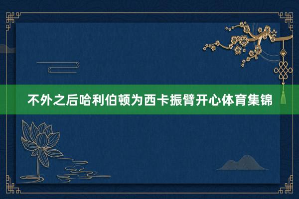 不外之后哈利伯顿为西卡振臂开心体育集锦