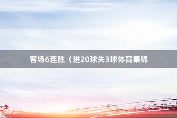 客场6连胜（进20球失3球体育集锦