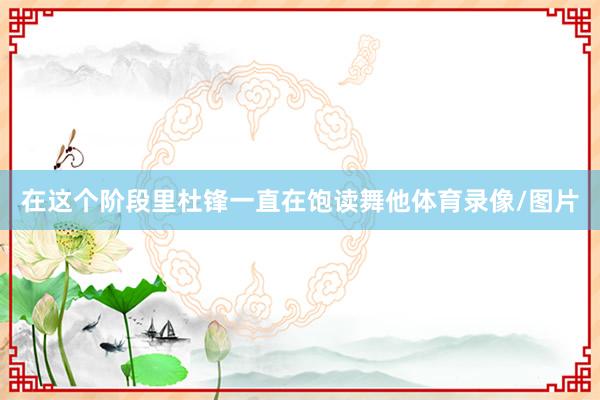 在这个阶段里杜锋一直在饱读舞他体育录像/图片