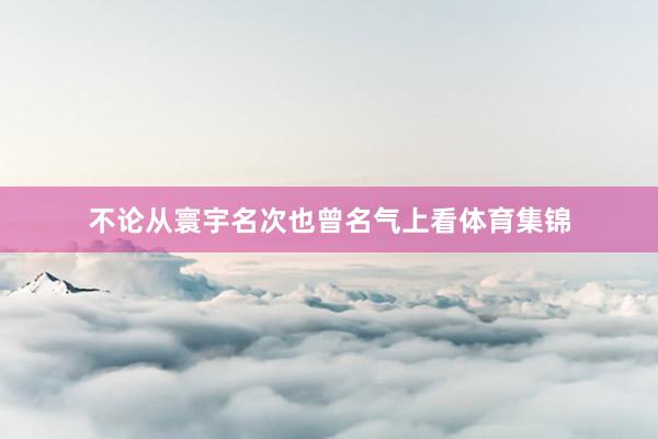 不论从寰宇名次也曾名气上看体育集锦