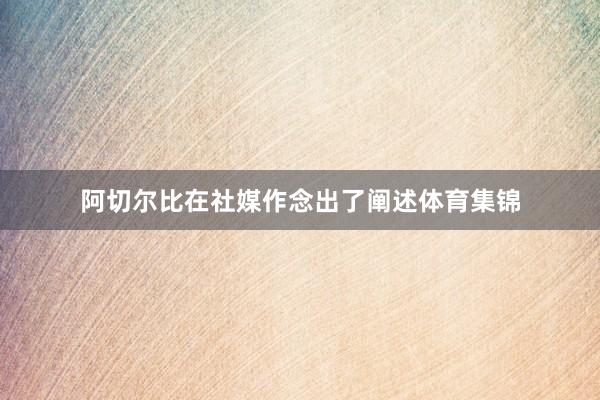 阿切尔比在社媒作念出了阐述体育集锦