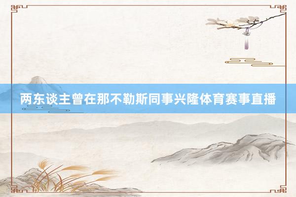 两东谈主曾在那不勒斯同事兴隆体育赛事直播