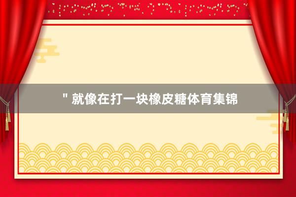 ＂就像在打一块橡皮糖体育集锦