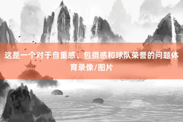 这是一个对于自重感、包摄感和球队荣誉的问题体育录像/图片