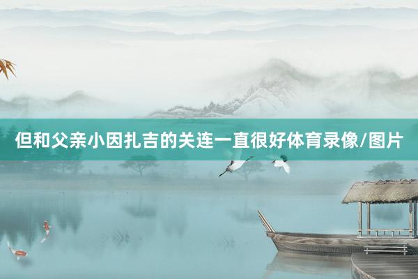 但和父亲小因扎吉的关连一直很好体育录像/图片