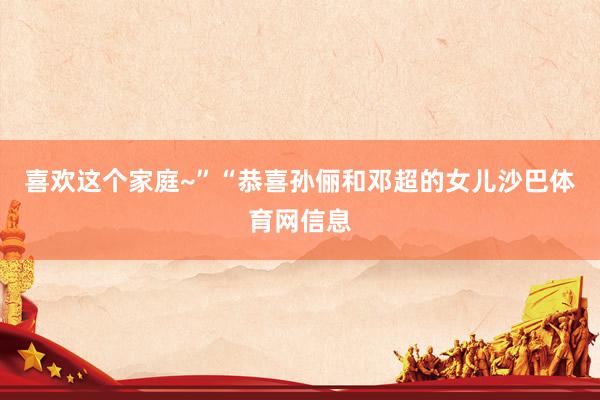 喜欢这个家庭~”“恭喜孙俪和邓超的女儿沙巴体育网信息