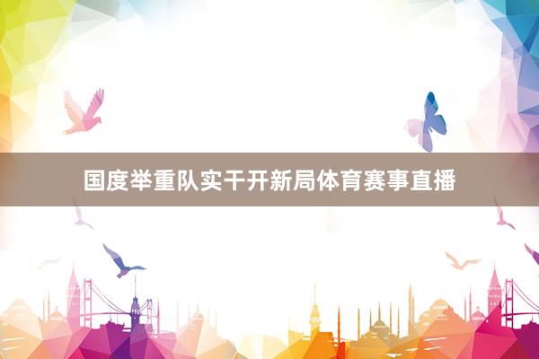 国度举重队实干开新局体育赛事直播