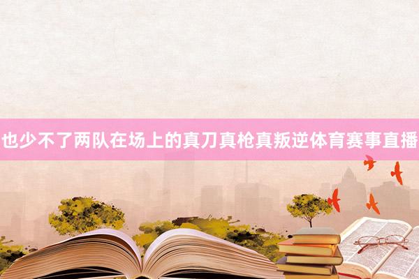 也少不了两队在场上的真刀真枪真叛逆体育赛事直播