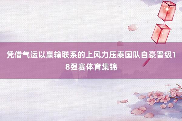 凭借气运以赢输联系的上风力压泰国队自豪晋级18强赛体育集锦