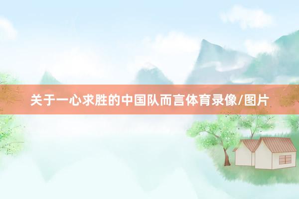 关于一心求胜的中国队而言体育录像/图片