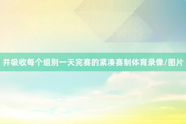 并吸收每个组别一天完赛的紧凑赛制体育录像/图片