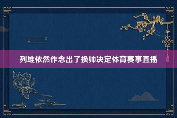 列维依然作念出了换帅决定体育赛事直播