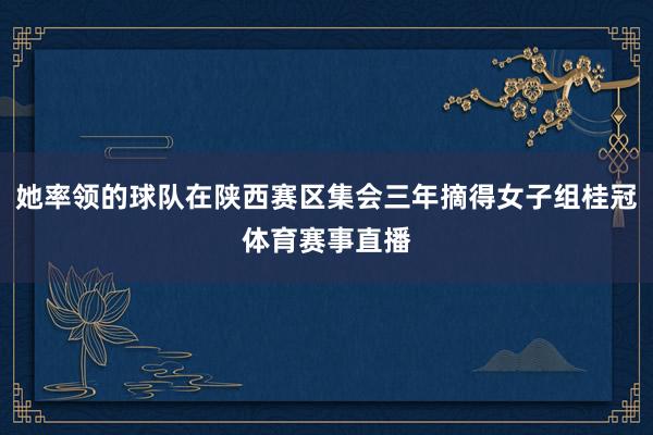 她率领的球队在陕西赛区集会三年摘得女子组桂冠体育赛事直播