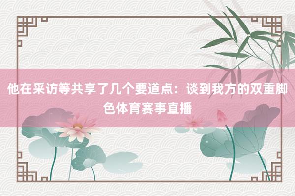 他在采访等共享了几个要道点：谈到我方的双重脚色体育赛事直播