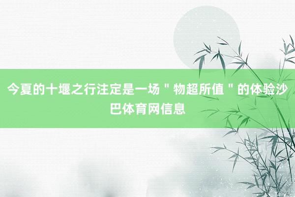 今夏的十堰之行注定是一场＂物超所值＂的体验沙巴体育网信息