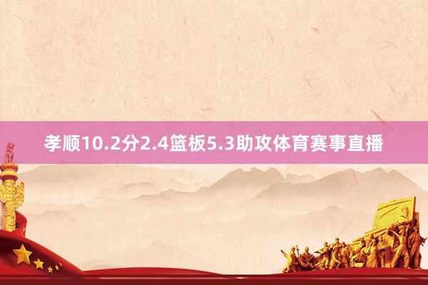 孝顺10.2分2.4篮板5.3助攻体育赛事直播