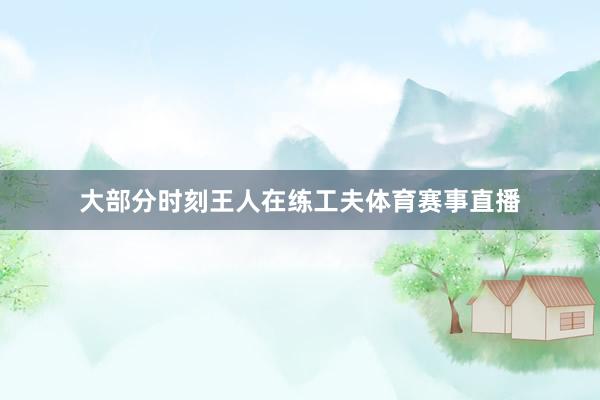 大部分时刻王人在练工夫体育赛事直播