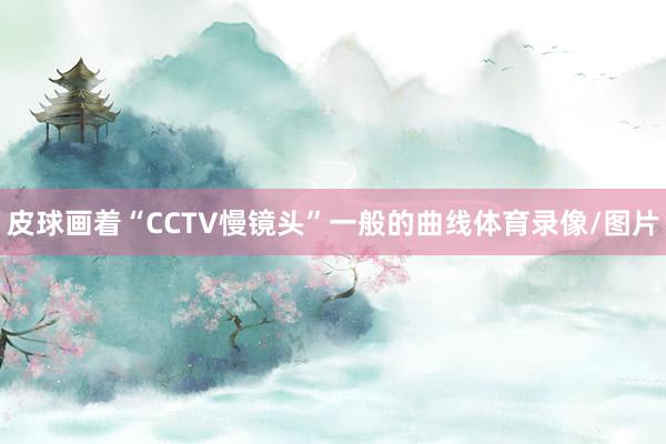皮球画着“CCTV慢镜头”一般的曲线体育录像/图片