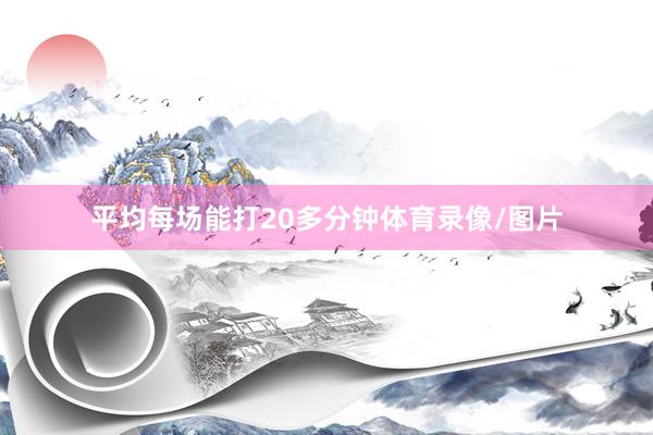 平均每场能打20多分钟体育录像/图片