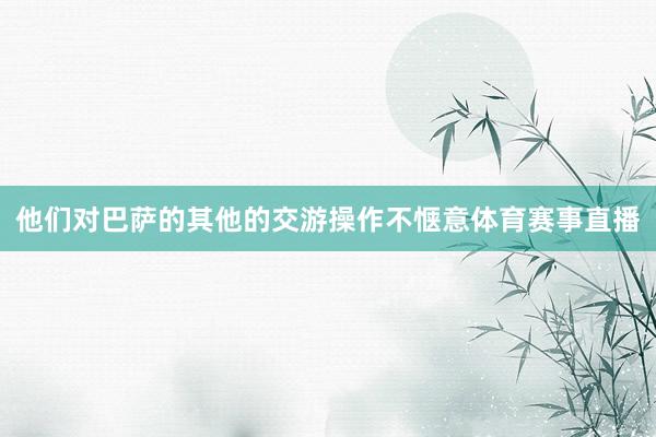 他们对巴萨的其他的交游操作不惬意体育赛事直播