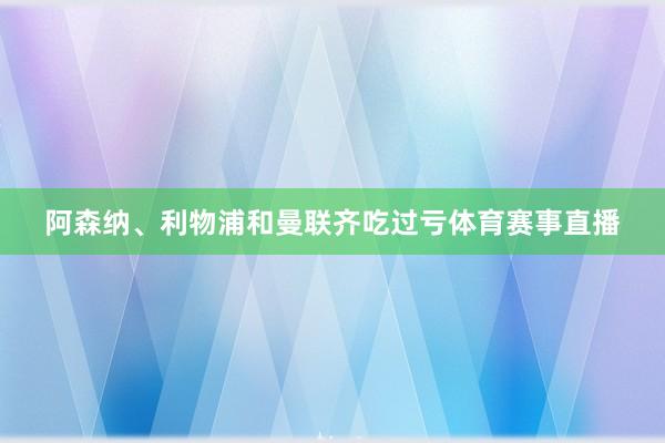 阿森纳、利物浦和曼联齐吃过亏体育赛事直播