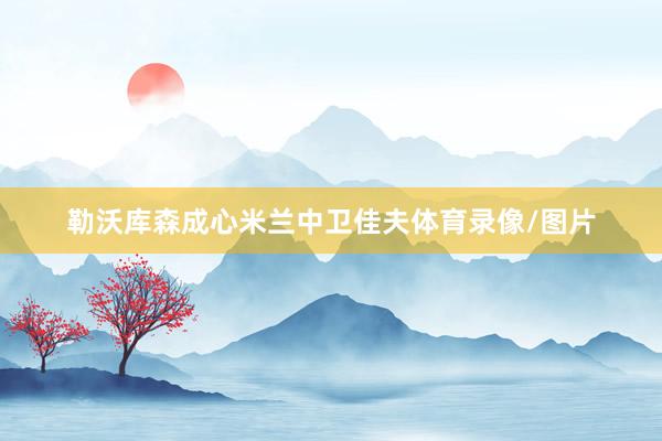 勒沃库森成心米兰中卫佳夫体育录像/图片