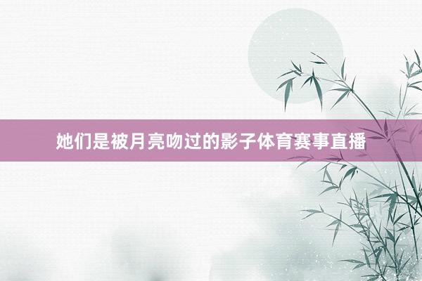 她们是被月亮吻过的影子体育赛事直播