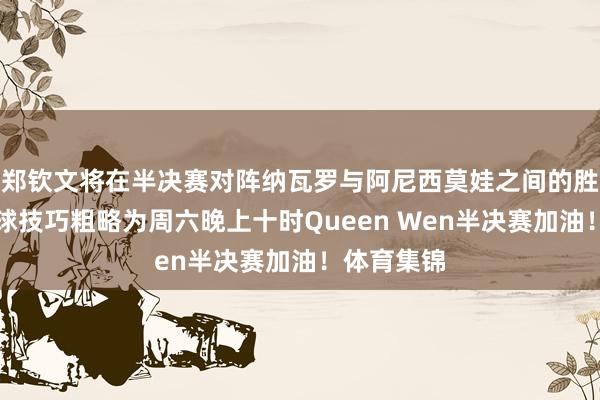 郑钦文将在半决赛对阵纳瓦罗与阿尼西莫娃之间的胜者比赛开球技巧粗略为周六晚上十时Queen Wen半决赛加油！体育集锦