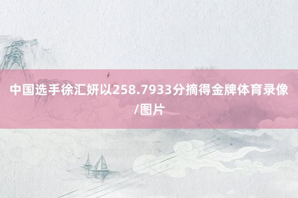 中国选手徐汇妍以258.7933分摘得金牌体育录像/图片