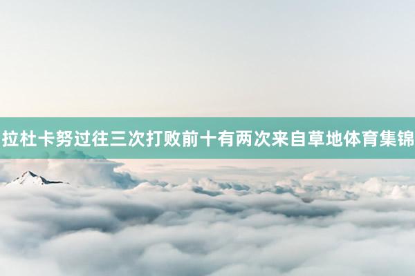 拉杜卡努过往三次打败前十有两次来自草地体育集锦