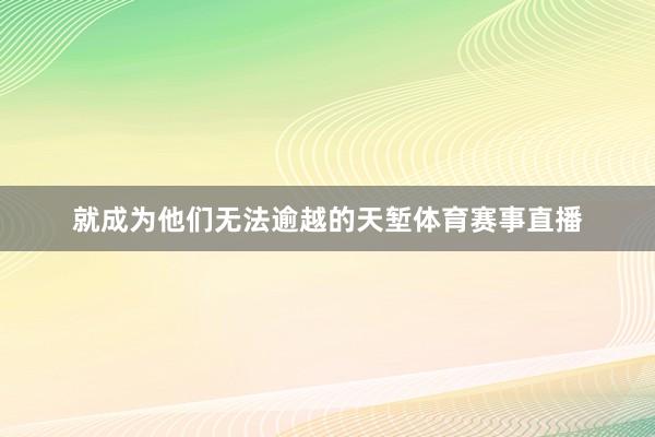 就成为他们无法逾越的天堑体育赛事直播