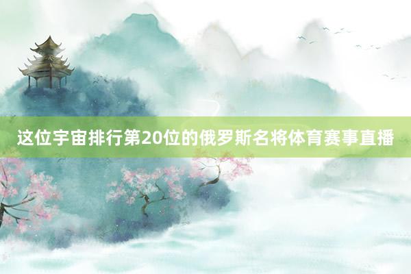这位宇宙排行第20位的俄罗斯名将体育赛事直播