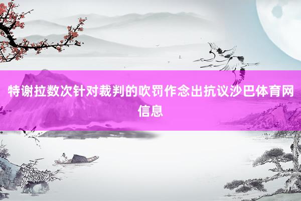 特谢拉数次针对裁判的吹罚作念出抗议沙巴体育网信息