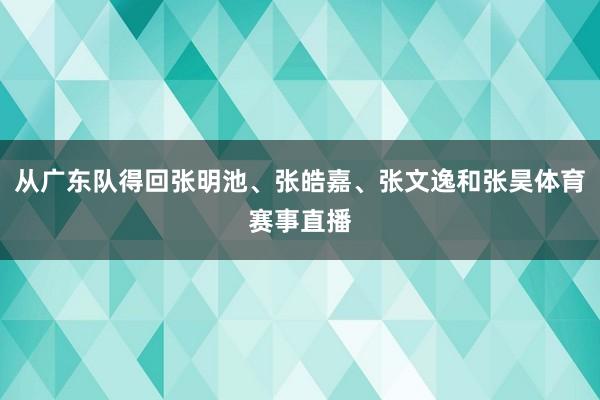 从广东队得回张明池、张皓嘉、张文逸和张昊体育赛事直播