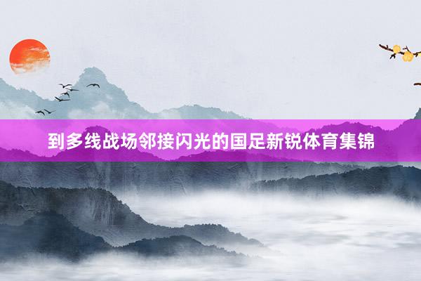 到多线战场邻接闪光的国足新锐体育集锦