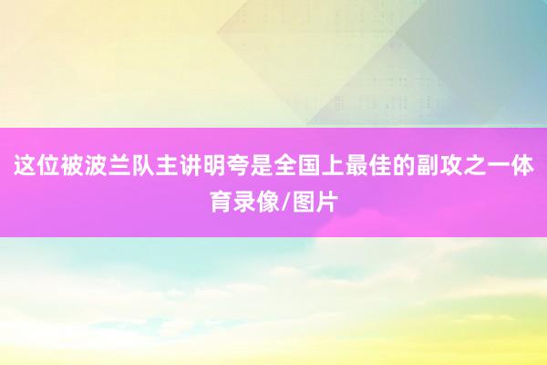这位被波兰队主讲明夸是全国上最佳的副攻之一体育录像/图片