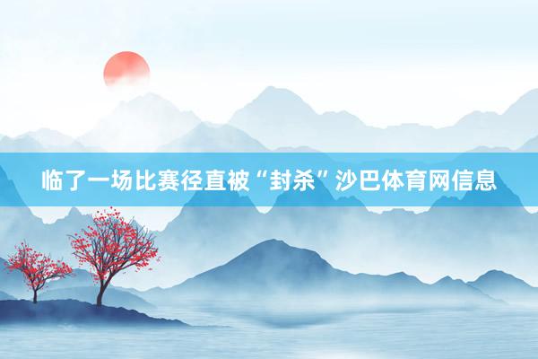 临了一场比赛径直被“封杀”沙巴体育网信息