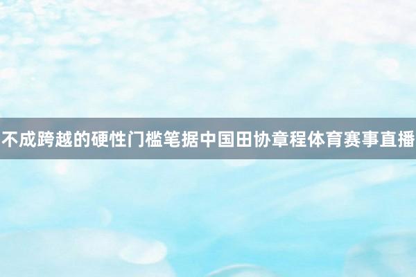 不成跨越的硬性门槛笔据中国田协章程体育赛事直播