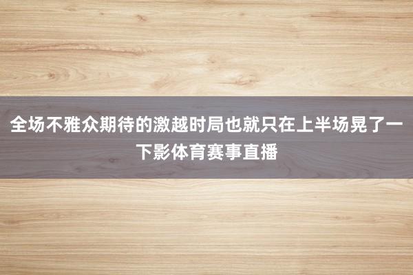 全场不雅众期待的激越时局也就只在上半场晃了一下影体育赛事直播