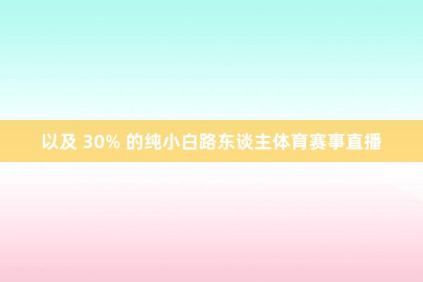 以及 30% 的纯小白路东谈主体育赛事直播